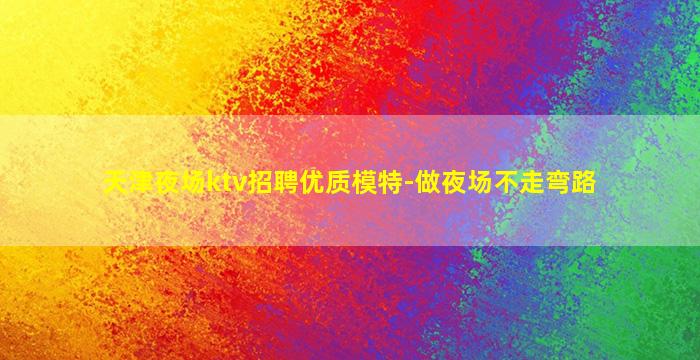 天津夜场ktv招聘优质模特-做夜场不走弯路